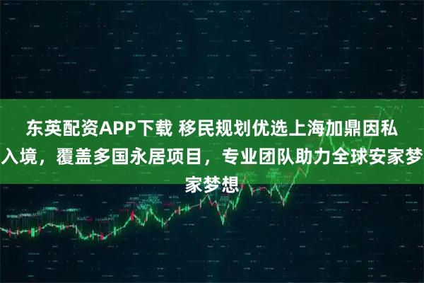 东英配资APP下载 移民规划优选上海加鼎因私出入境，覆盖多国永居项目，专业团队助力全球安家梦想
