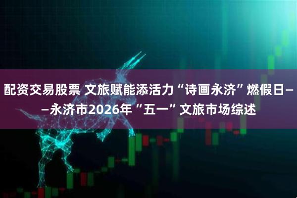 配资交易股票 文旅赋能添活力“诗画永济”燃假日——永济市2026年“五一”文旅市场综述