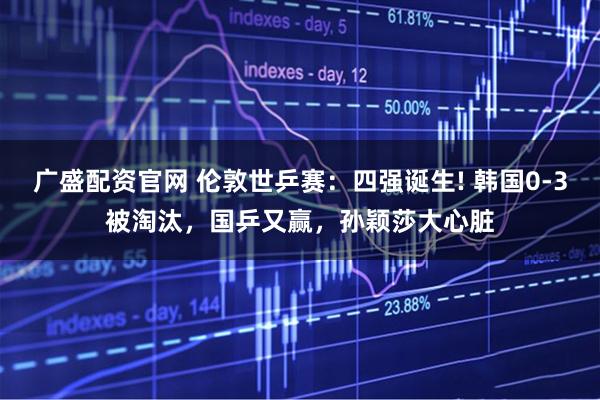 广盛配资官网 伦敦世乒赛：四强诞生! 韩国0-3被淘汰，国乒又赢，孙颖莎大心脏