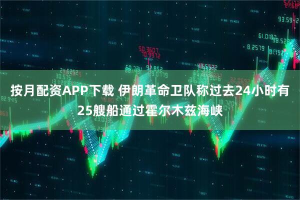 按月配资APP下载 伊朗革命卫队称过去24小时有25艘船通过霍尔木兹海峡