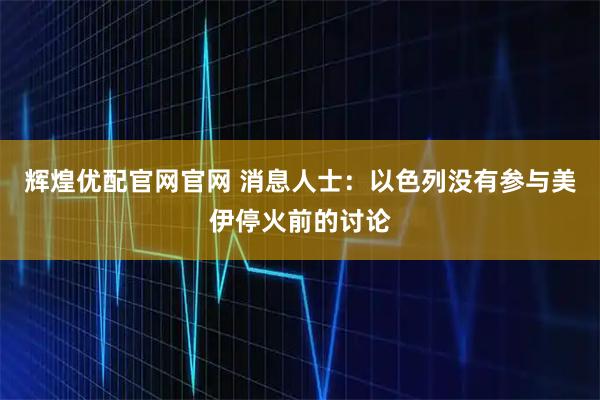 辉煌优配官网官网 消息人士：以色列没有参与美伊停火前的讨论