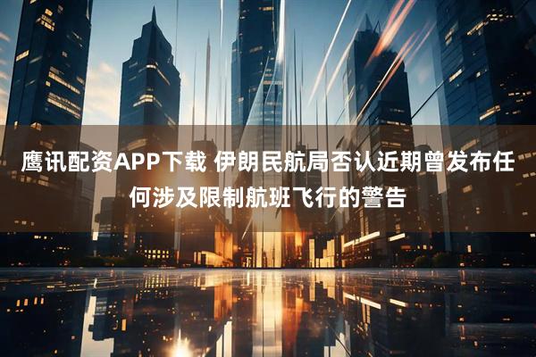 鹰讯配资APP下载 伊朗民航局否认近期曾发布任何涉及限制航班飞行的警告