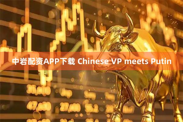 中岩配资APP下载 Chinese VP meets Putin