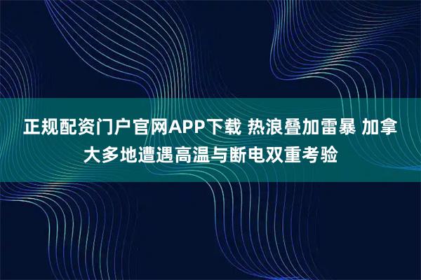 正规配资门户官网APP下载 热浪叠加雷暴 加拿大多地遭遇高温与断电双重考验
