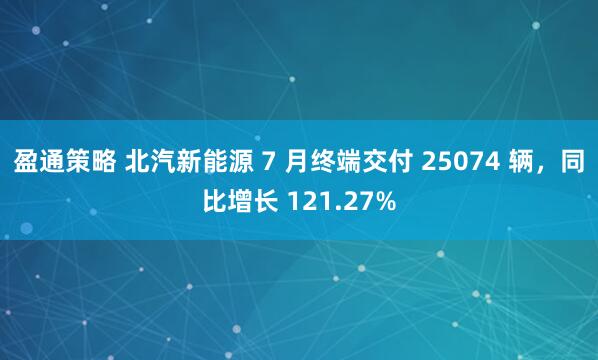 盈通策略 北汽新能源 7 月终端交付 25074 辆，同比增长 121.27%