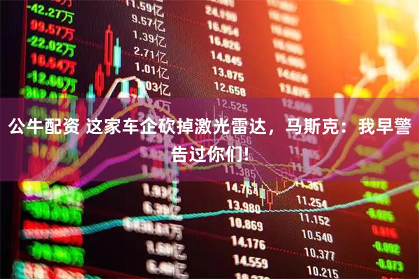 公牛配资 这家车企砍掉激光雷达，马斯克：我早警告过你们!